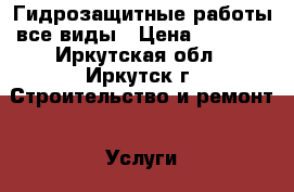 Гидрозащитные работы все виды › Цена ­ 5 000 - Иркутская обл., Иркутск г. Строительство и ремонт » Услуги   . Иркутская обл.,Иркутск г.